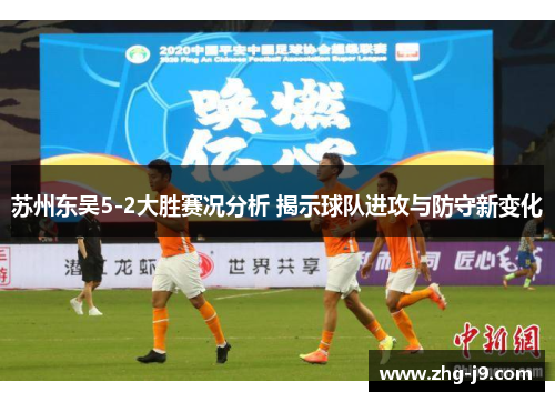 苏州东吴5-2大胜赛况分析 揭示球队进攻与防守新变化