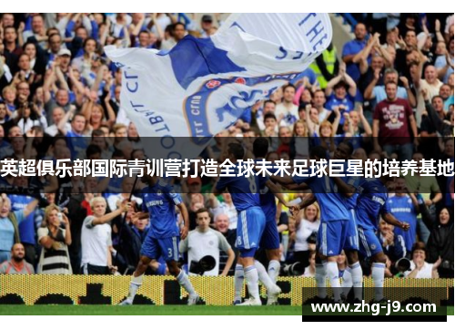 英超俱乐部国际青训营打造全球未来足球巨星的培养基地
