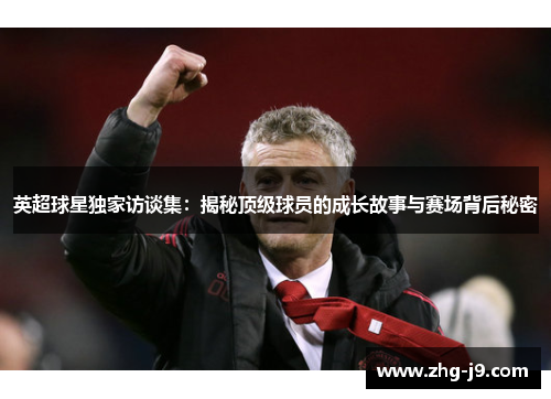 英超球星独家访谈集：揭秘顶级球员的成长故事与赛场背后秘密