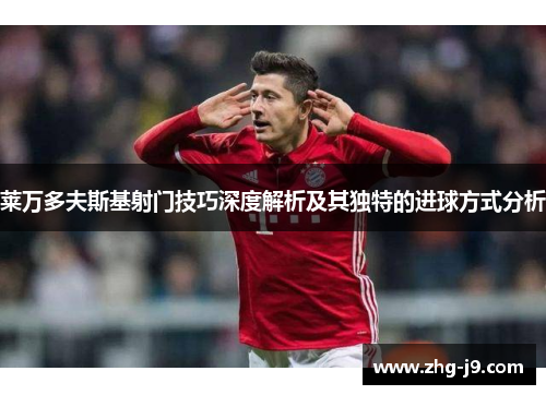 莱万多夫斯基射门技巧深度解析及其独特的进球方式分析