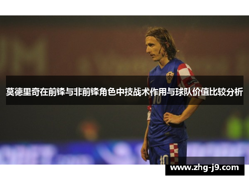 莫德里奇在前锋与非前锋角色中技战术作用与球队价值比较分析