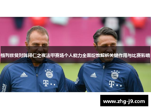格列兹曼对阵拜仁之夜法甲赛场个人能力全面绽放解析关键作用与比赛影响