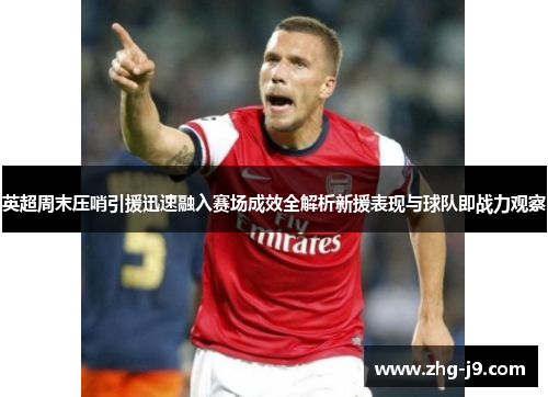 英超周末压哨引援迅速融入赛场成效全解析新援表现与球队即战力观察