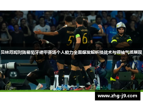 贝林厄姆对阵葡萄牙德甲赛场个人能力全面爆发解析技战术与领袖气质展现