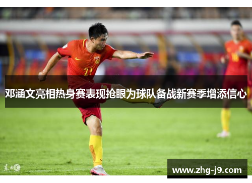 邓涵文亮相热身赛表现抢眼为球队备战新赛季增添信心