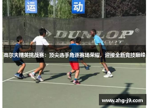 高尔夫精英挑战赛：顶尖选手角逐赛场荣耀，迎接全新竞技巅峰