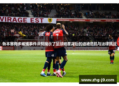 鲁本塞梅多被捕事件深刻揭示了足球明星背后的道德危机与法律挑战