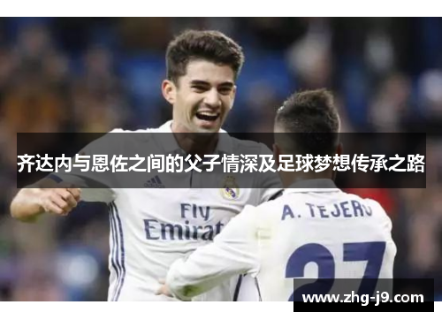 齐达内与恩佐之间的父子情深及足球梦想传承之路 齐达内与恩佐之间的父子情深及足球梦想传承之路