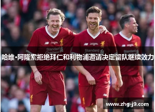 哈维·阿隆索拒绝拜仁和利物浦邀请决定留队继续效力 哈维·阿隆索拒绝拜仁和利物浦邀请决定留队继续效力