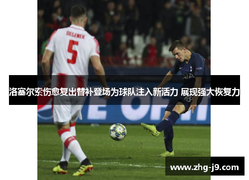 洛塞尔索伤愈复出替补登场为球队注入新活力 展现强大恢复力 洛塞尔索伤愈复出替补登场为球队注入新活力 展现强大恢复力