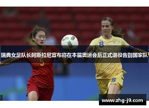 瑞典女足队长阿斯拉尼宣布将在本届奥运会后正式退役告别国家队