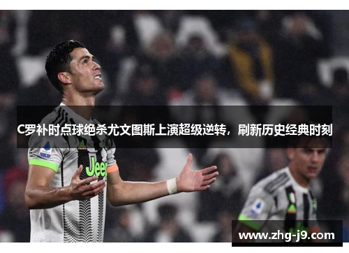 C罗补时点球绝杀尤文图斯上演超级逆转，刷新历史经典时刻