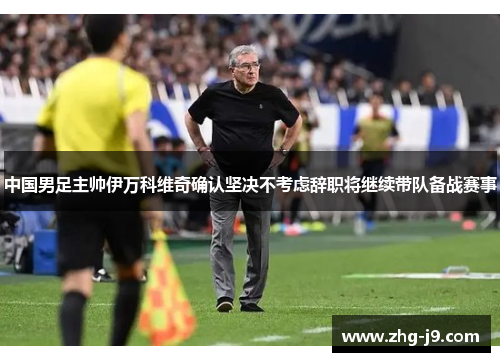 中国男足主帅伊万科维奇确认坚决不考虑辞职将继续带队备战赛事 中国男足主帅伊万科维奇确认坚决不考虑辞职将继续带队备战赛事