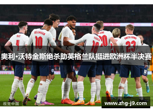 奥利·沃特金斯绝杀助英格兰队挺进欧洲杯半决赛