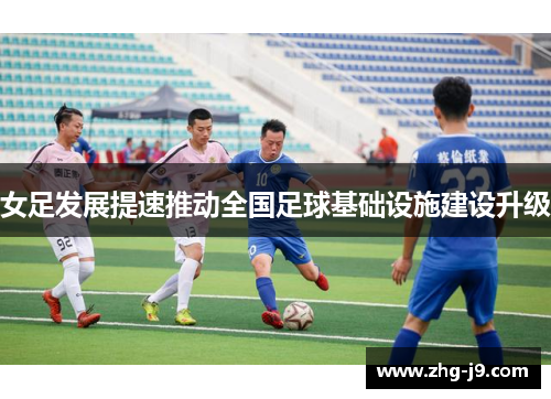 女足发展提速推动全国足球基础设施建设升级 女足发展提速推动全国足球基础设施建设升级
