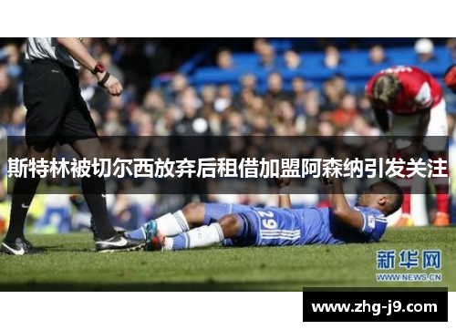 斯特林被切尔西放弃后租借加盟阿森纳引发关注