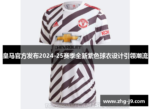 皇马官方发布2024-25赛季全新紫色球衣设计引领潮流