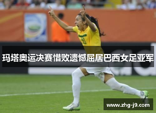 玛塔奥运决赛惜败遗憾屈居巴西女足亚军