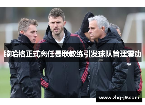 滕哈格正式离任曼联教练引发球队管理震动