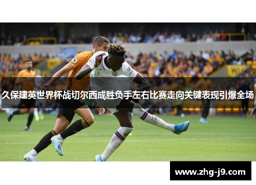 久保建英世界杯战切尔西成胜负手左右比赛走向关键表现引爆全场