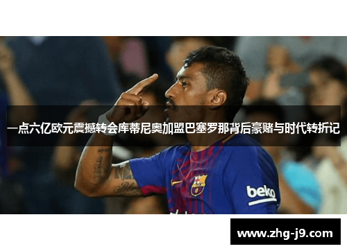 一点六亿欧元震撼转会库蒂尼奥加盟巴塞罗那背后豪赌与时代转折记