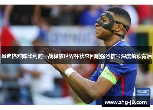 吕迪格对阵比利时一战释放世界杯状态回暖强烈信号深度解读背后
