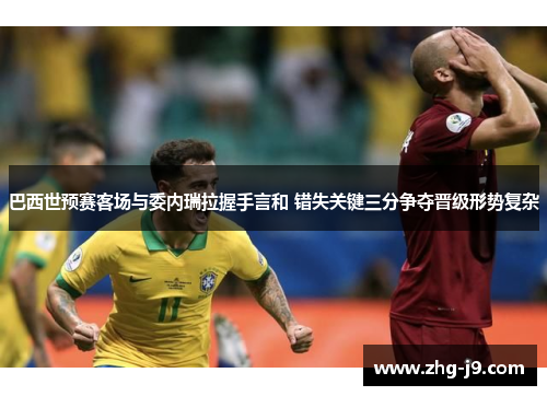 巴西世预赛客场与委内瑞拉握手言和 错失关键三分争夺晋级形势复杂