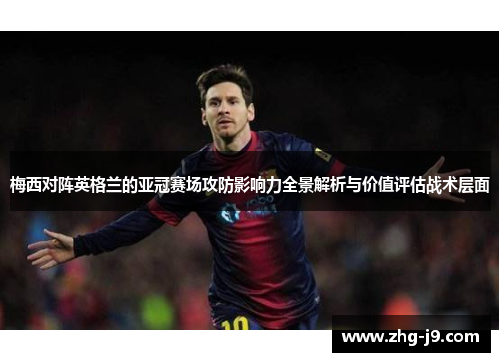 梅西对阵英格兰的亚冠赛场攻防影响力全景解析与价值评估战术层面 梅西对阵英格兰的亚冠赛场攻防影响力全景解析与价值评估战术层面